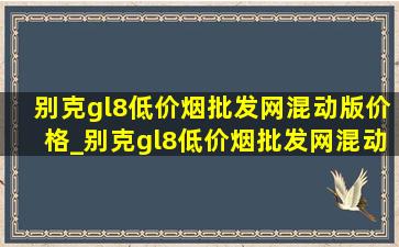 别克gl8(低价烟批发网)混动版价格_别克gl8(低价烟批发网)混动版价格配置