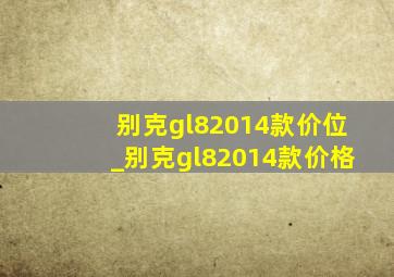 别克gl82014款价位_别克gl82014款价格