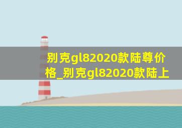 别克gl82020款陆尊价格_别克gl82020款陆上