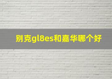 别克gl8es和嘉华哪个好