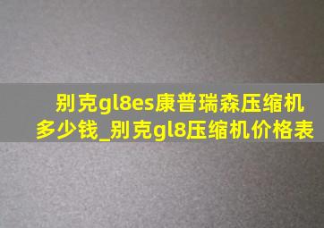 别克gl8es康普瑞森压缩机多少钱_别克gl8压缩机价格表