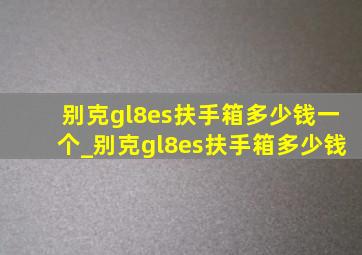 别克gl8es扶手箱多少钱一个_别克gl8es扶手箱多少钱