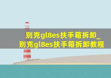 别克gl8es扶手箱拆卸_别克gl8es扶手箱拆卸教程