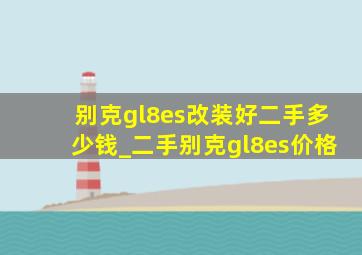 别克gl8es改装好二手多少钱_二手别克gl8es价格