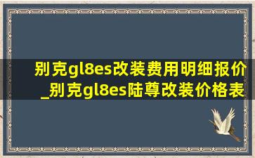 别克gl8es改装费用明细报价_别克gl8es陆尊改装价格表