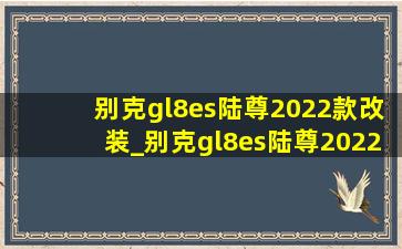 别克gl8es陆尊2022款改装_别克gl8es陆尊2022款改装价格