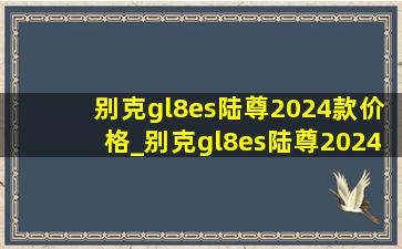 别克gl8es陆尊2024款价格_别克gl8es陆尊2024款价格多少钱