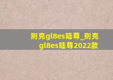 别克gl8es陆尊_别克gl8es陆尊2022款