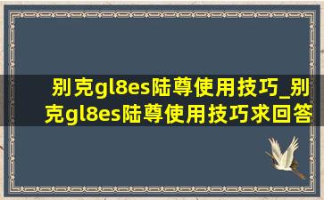 别克gl8es陆尊使用技巧_别克gl8es陆尊使用技巧求回答