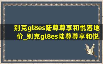 别克gl8es陆尊尊享和悦落地价_别克gl8es陆尊尊享和悦