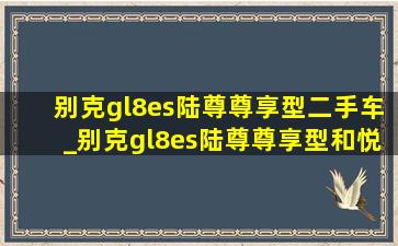 别克gl8es陆尊尊享型二手车_别克gl8es陆尊尊享型和悦版改装