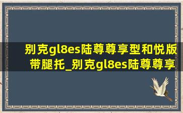 别克gl8es陆尊尊享型和悦版带腿托_别克gl8es陆尊尊享型和悦版落地