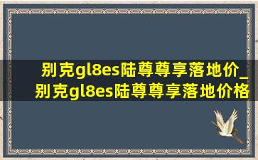 别克gl8es陆尊尊享落地价_别克gl8es陆尊尊享落地价格