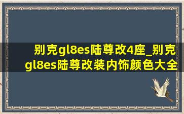 别克gl8es陆尊改4座_别克gl8es陆尊改装内饰颜色大全