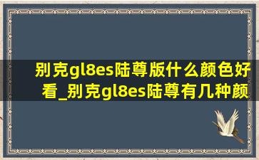 别克gl8es陆尊版什么颜色好看_别克gl8es陆尊有几种颜色