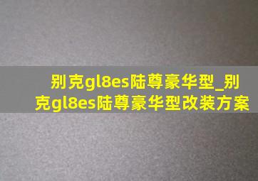 别克gl8es陆尊豪华型_别克gl8es陆尊豪华型改装方案