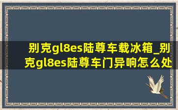 别克gl8es陆尊车载冰箱_别克gl8es陆尊车门异响怎么处理