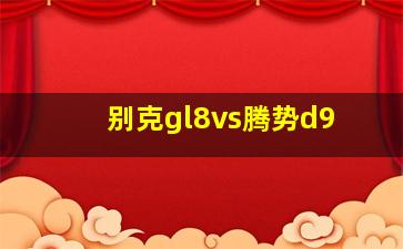 别克gl8vs腾势d9