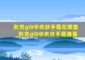 别克gl8中央扶手箱在哪里_别克gl8中央扶手箱弹簧