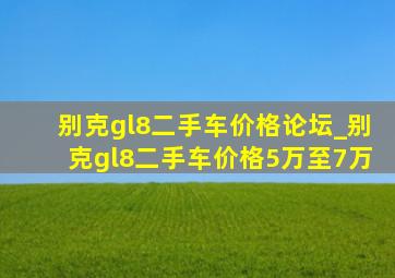 别克gl8二手车价格论坛_别克gl8二手车价格5万至7万