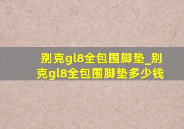 别克gl8全包围脚垫_别克gl8全包围脚垫多少钱