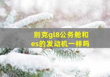 别克gl8公务舱和es的发动机一样吗