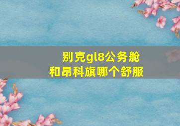 别克gl8公务舱和昂科旗哪个舒服