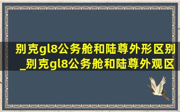 别克gl8公务舱和陆尊外形区别_别克gl8公务舱和陆尊外观区别