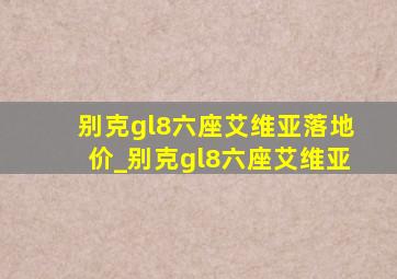 别克gl8六座艾维亚落地价_别克gl8六座艾维亚