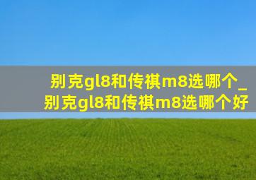 别克gl8和传祺m8选哪个_别克gl8和传祺m8选哪个好