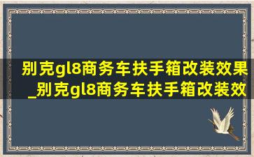 别克gl8商务车扶手箱改装效果_别克gl8商务车扶手箱改装效果视频