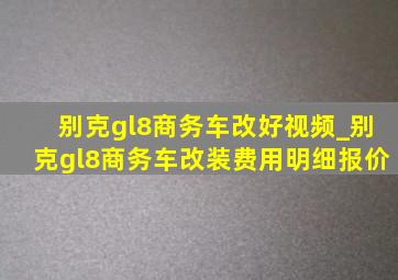 别克gl8商务车改好视频_别克gl8商务车改装费用明细报价