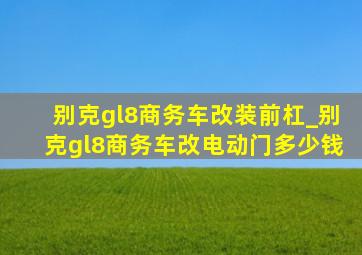 别克gl8商务车改装前杠_别克gl8商务车改电动门多少钱