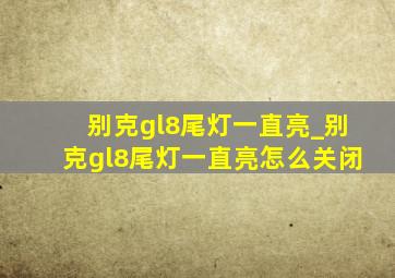 别克gl8尾灯一直亮_别克gl8尾灯一直亮怎么关闭