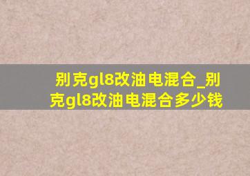 别克gl8改油电混合_别克gl8改油电混合多少钱