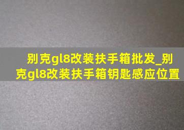 别克gl8改装扶手箱批发_别克gl8改装扶手箱钥匙感应位置