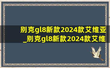 别克gl8新款2024款艾维亚_别克gl8新款2024款艾维亚价格