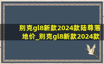 别克gl8新款2024款陆尊落地价_别克gl8新款2024款陆尊(低价烟批发网)价格