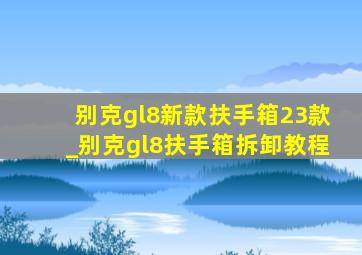 别克gl8新款扶手箱23款_别克gl8扶手箱拆卸教程