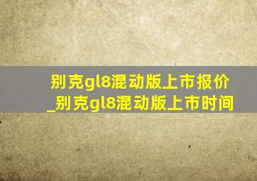 别克gl8混动版上市报价_别克gl8混动版上市时间