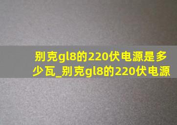 别克gl8的220伏电源是多少瓦_别克gl8的220伏电源