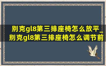 别克gl8第三排座椅怎么放平_别克gl8第三排座椅怎么调节前后