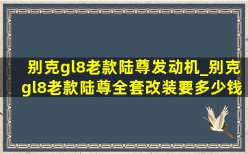 别克gl8老款陆尊发动机_别克gl8老款陆尊全套改装要多少钱