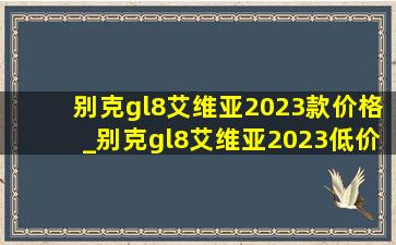 别克gl8艾维亚2023款价格_别克gl8艾维亚2023(低价烟批发网)款价格