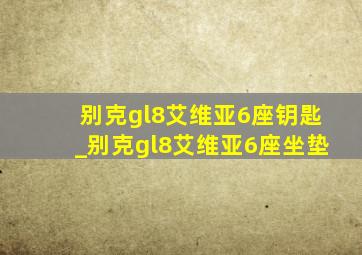 别克gl8艾维亚6座钥匙_别克gl8艾维亚6座坐垫