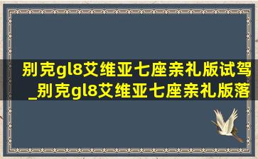 别克gl8艾维亚七座亲礼版试驾_别克gl8艾维亚七座亲礼版落地价