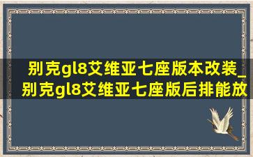 别克gl8艾维亚七座版本改装_别克gl8艾维亚七座版后排能放平吗