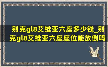 别克gl8艾维亚六座多少钱_别克gl8艾维亚六座座位能放倒吗