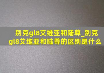 别克gl8艾维亚和陆尊_别克gl8艾维亚和陆尊的区别是什么