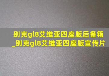 别克gl8艾维亚四座版后备箱_别克gl8艾维亚四座版宣传片